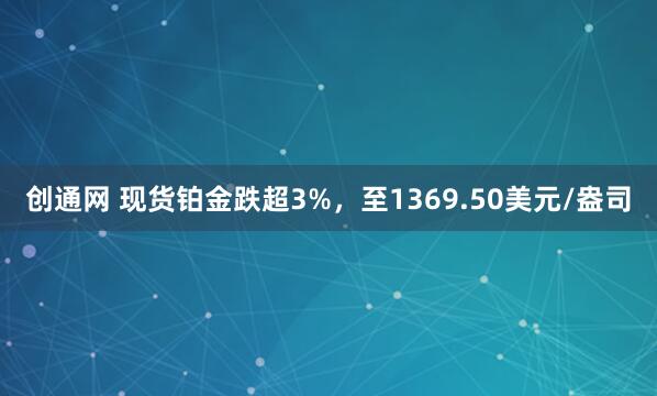 创通网 现货铂金跌超3%，至1369.50美元/盎司
