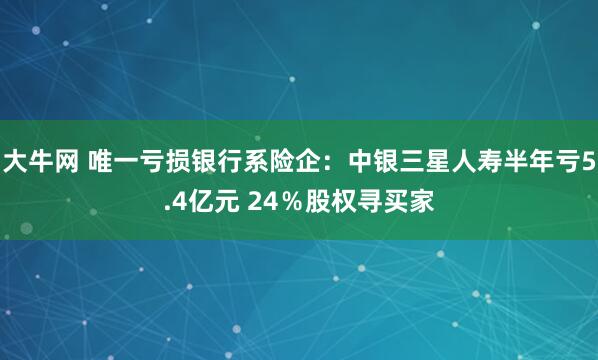 大牛网 唯一亏损银行系险企：中银三星人寿半年亏5.4亿元 24％股权寻买家