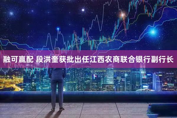 融可赢配 段洪奎获批出任江西农商联合银行副行长