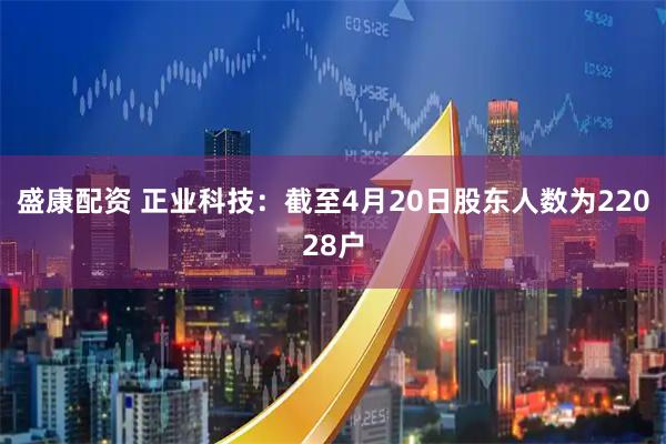盛康配资 正业科技：截至4月20日股东人数为22028户