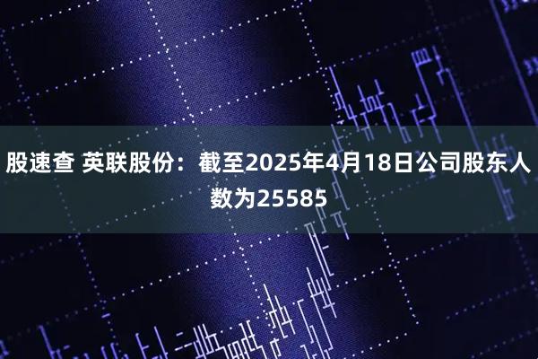 股速查 英联股份：截至2025年4月18日公司股东人数为25585