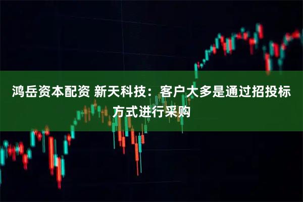 鸿岳资本配资 新天科技：客户大多是通过招投标方式进行采购