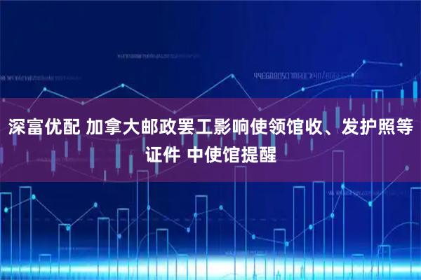 深富优配 加拿大邮政罢工影响使领馆收、发护照等证件 中使馆提醒
