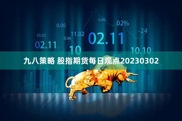 九八策略 股指期货每日观点20230302