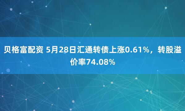 贝格富配资 5月28日汇通转债上涨0.61%，转股溢价率74.08%