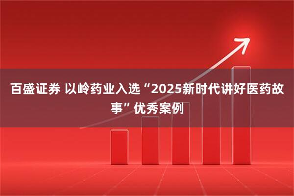 百盛证券 以岭药业入选“2025新时代讲好医药故事”优秀案例