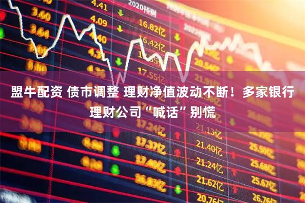 盟牛配资 债市调整 理财净值波动不断！多家银行理财公司“喊话”别慌