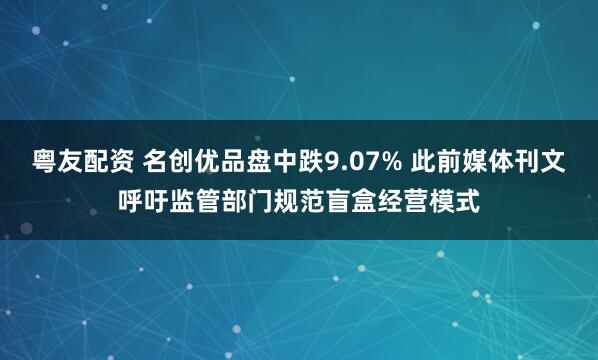 粤友配资 名创优品盘中跌9.07% 此前媒体刊文呼吁监管部门规范盲盒经营模式