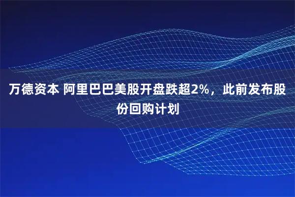 万德资本 阿里巴巴美股开盘跌超2%，此前发布股份回购计划