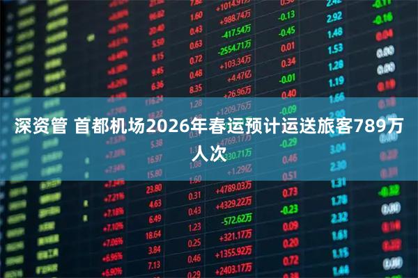 深资管 首都机场2026年春运预计运送旅客789万人次