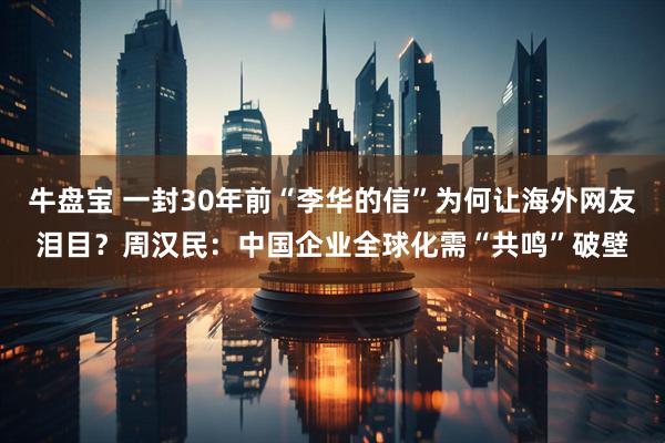 牛盘宝 一封30年前“李华的信”为何让海外网友泪目？周汉民：中国企业全球化需“共鸣”破壁