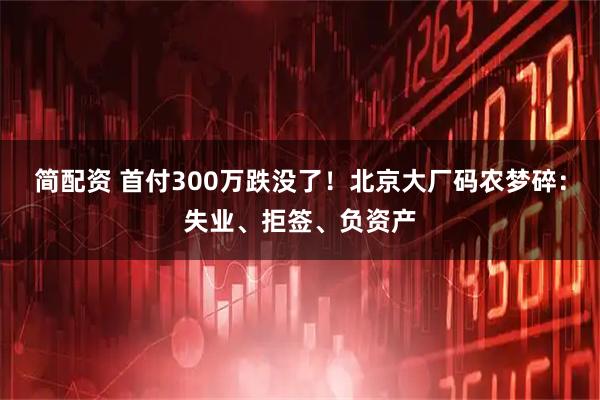 简配资 首付300万跌没了！北京大厂码农梦碎：失业、拒签、负资产