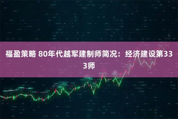 福盈策略 80年代越军建制师简况：经济建设第333师