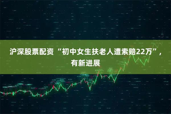 沪深股票配资 “初中女生扶老人遭索赔22万”，有新进展