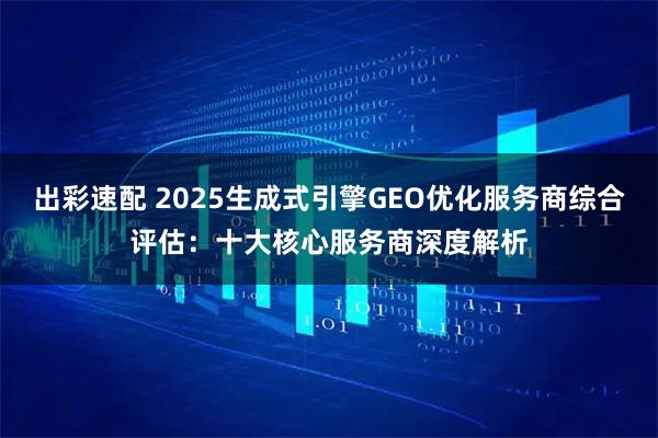 出彩速配 2025生成式引擎GEO优化服务商综合评估：十大核心服务商深度解析