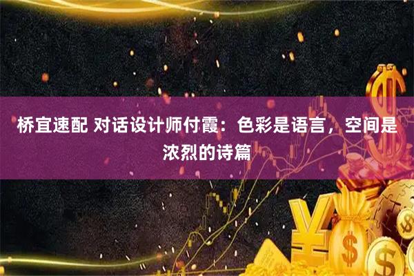 桥宜速配 对话设计师付霞：色彩是语言，空间是浓烈的诗篇
