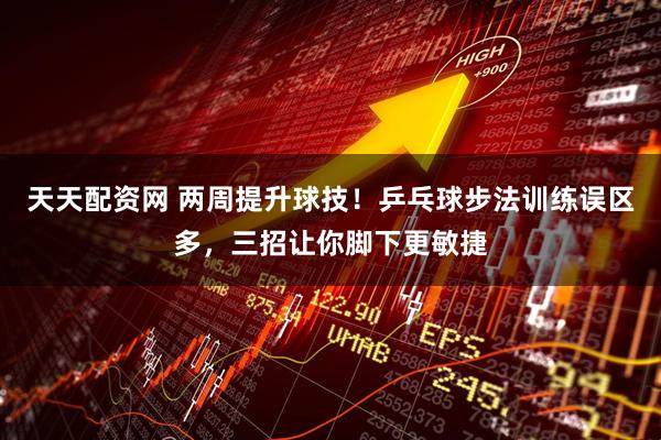 天天配资网 两周提升球技！乒乓球步法训练误区多，三招让你脚下更敏捷