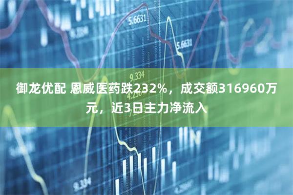 御龙优配 恩威医药跌232%，成交额316960万元，近3日主力净流入