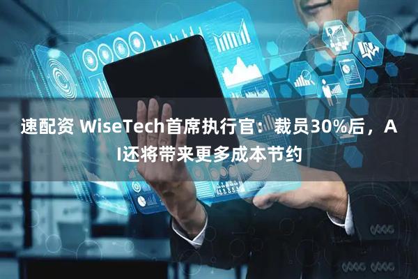 速配资 WiseTech首席执行官：裁员30%后，AI还将带来更多成本节约