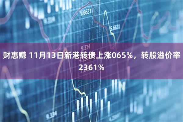 财惠赚 11月13日新港转债上涨065%，转股溢价率2361%