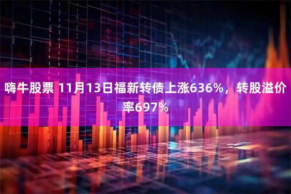 嗨牛股票 11月13日福新转债上涨636%，转股溢价率697%