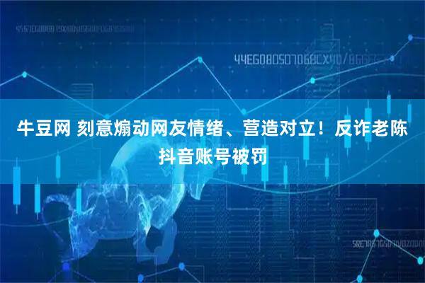 牛豆网 刻意煽动网友情绪、营造对立！反诈老陈抖音账号被罚