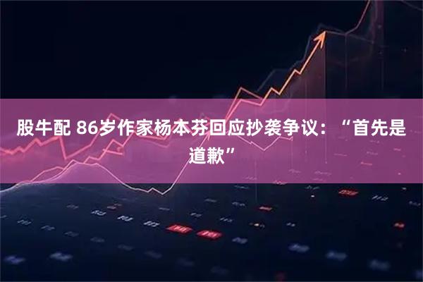 股牛配 86岁作家杨本芬回应抄袭争议：“首先是道歉”