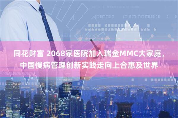 同花财富 2068家医院加入瑞金MMC大家庭，中国慢病管理创新实践走向上合惠及世界
