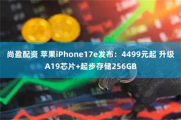 尚盈配资 苹果iPhone17e发布：4499元起 升级A19芯片+起步存储256GB