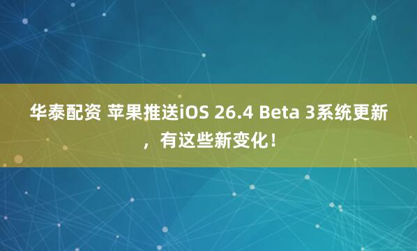 华泰配资 苹果推送iOS 26.4 Beta 3系统更新，有这些新变化！