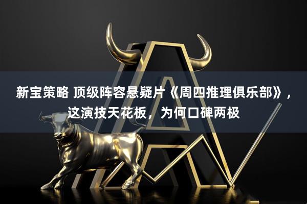 新宝策略 顶级阵容悬疑片《周四推理俱乐部》，这演技天花板，为何口碑两极