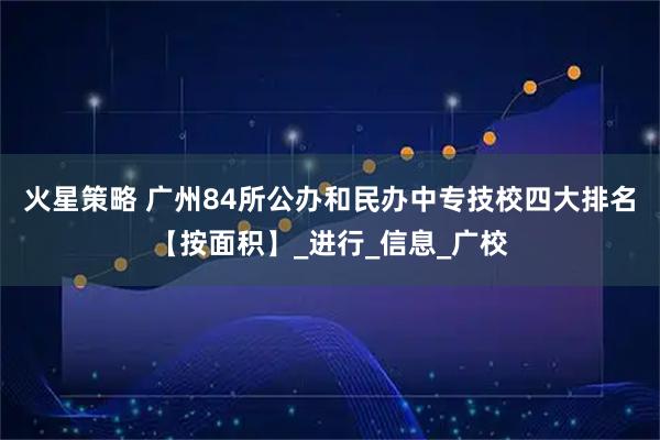 火星策略 广州84所公办和民办中专技校四大排名【按面积】_进行_信息_广校