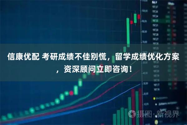 信康优配 考研成绩不佳别慌，留学成绩优化方案，资深顾问立即咨询！