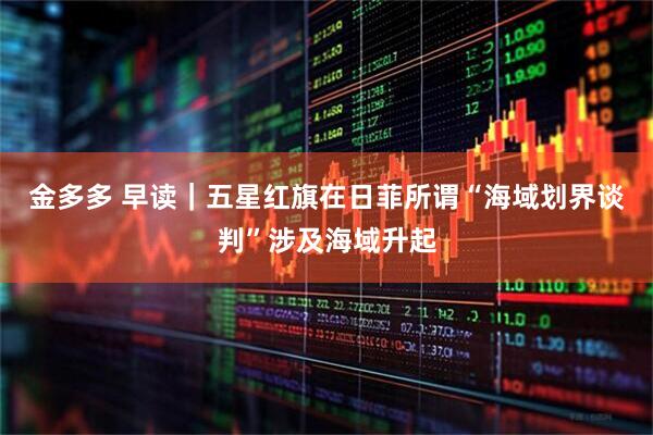 金多多 早读｜五星红旗在日菲所谓“海域划界谈判”涉及海域升起
