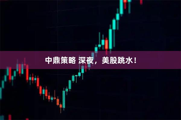 中鼎策略 深夜，美股跳水！