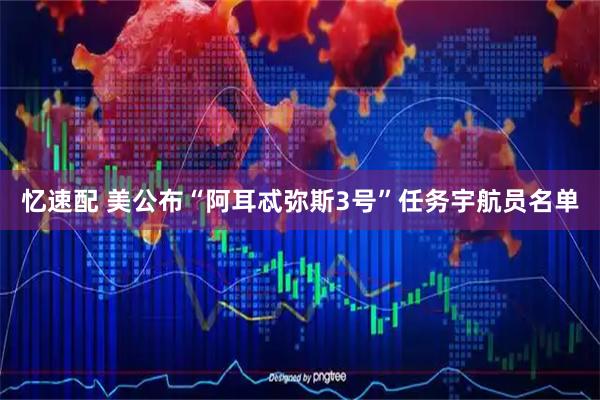 忆速配 美公布“阿耳忒弥斯3号”任务宇航员名单